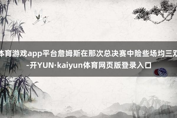 体育游戏app平台詹姆斯在那次总决赛中险些场均三双-开YUN·kaiyun体育网页版登录入口