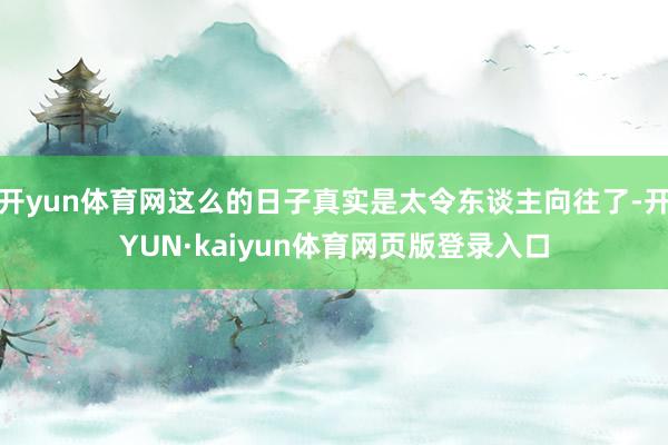 开yun体育网这么的日子真实是太令东谈主向往了-开YUN·kaiyun体育网页版登录入口