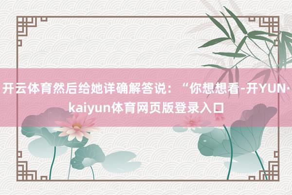 开云体育然后给她详确解答说：“你想想看-开YUN·kaiyun体育网页版登录入口