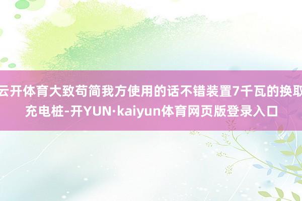 云开体育大致苟简我方使用的话不错装置7千瓦的换取充电桩-开YUN·kaiyun体育网页版登录入口