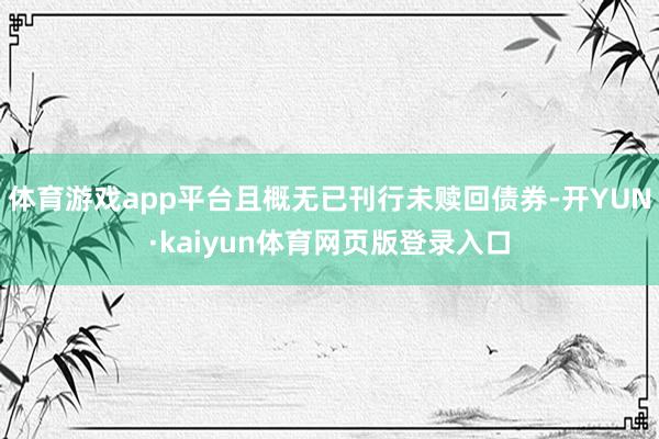 体育游戏app平台且概无已刊行未赎回债券-开YUN·kaiyun体育网页版登录入口