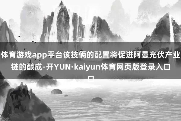 体育游戏app平台该技俩的配置将促进阿曼光伏产业链的酿成-开YUN·kaiyun体育网页版登录入口