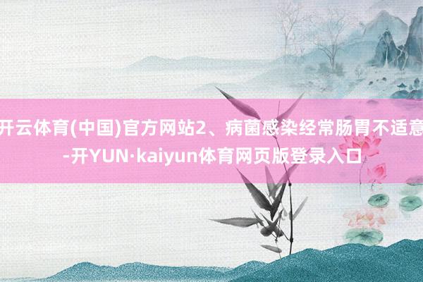 开云体育(中国)官方网站2、病菌感染经常肠胃不适意-开YUN·kaiyun体育网页版登录入口