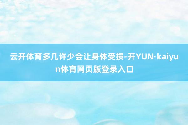 云开体育多几许少会让身体受损-开YUN·kaiyun体育网页版登录入口