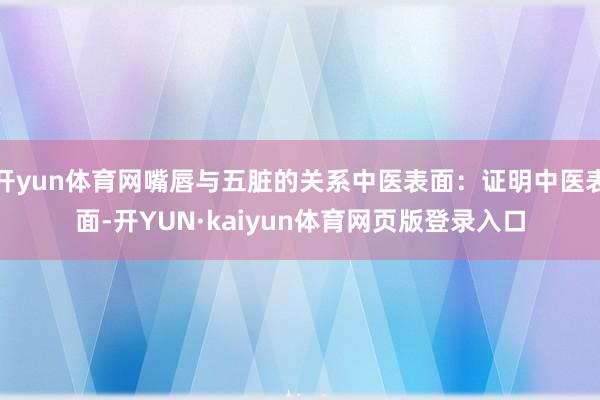 开yun体育网嘴唇与五脏的关系中医表面：证明中医表面-开YUN·kaiyun体育网页版登录入口