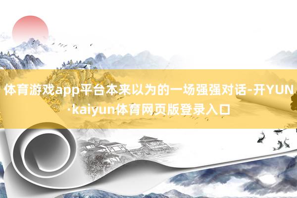 体育游戏app平台本来以为的一场强强对话-开YUN·kaiyun体育网页版登录入口