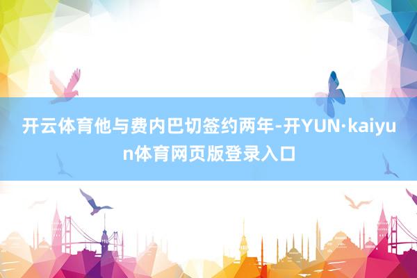 开云体育他与费内巴切签约两年-开YUN·kaiyun体育网页版登录入口