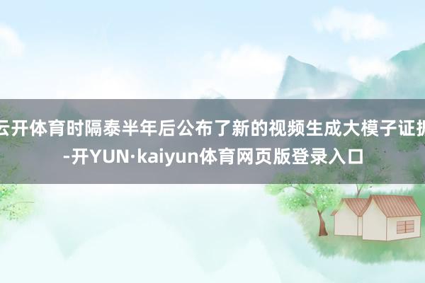 云开体育时隔泰半年后公布了新的视频生成大模子证据-开YUN·kaiyun体育网页版登录入口