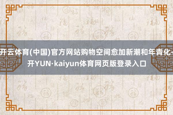 开云体育(中国)官方网站购物空间愈加新潮和年青化-开YUN·kaiyun体育网页版登录入口