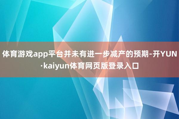 体育游戏app平台并未有进一步减产的预期-开YUN·kaiyun体育网页版登录入口