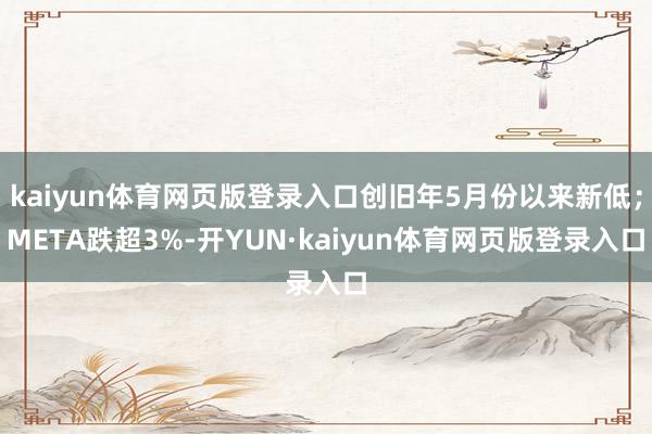 kaiyun体育网页版登录入口创旧年5月份以来新低；META跌超3%-开YUN·kaiyun体育网页版登录入口