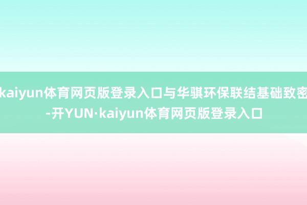 kaiyun体育网页版登录入口与华骐环保联结基础致密-开YUN·kaiyun体育网页版登录入口