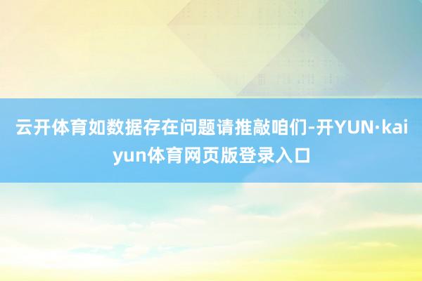 云开体育如数据存在问题请推敲咱们-开YUN·kaiyun体育网页版登录入口