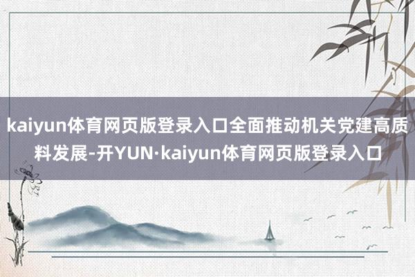 kaiyun体育网页版登录入口全面推动机关党建高质料发展-开YUN·kaiyun体育网页版登录入口