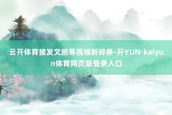 云开体育披发文旅等规模粉碎券-开YUN·kaiyun体育网页版登录入口