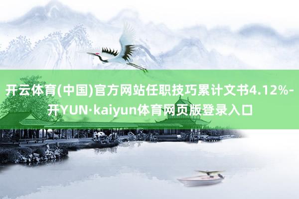 开云体育(中国)官方网站任职技巧累计文书4.12%-开YUN·kaiyun体育网页版登录入口