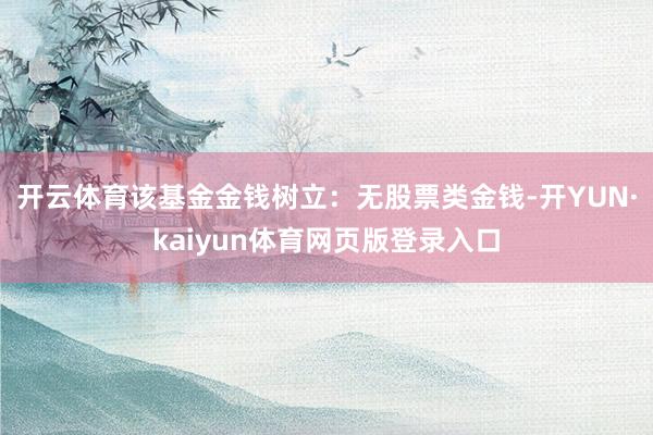 开云体育该基金金钱树立：无股票类金钱-开YUN·kaiyun体育网页版登录入口