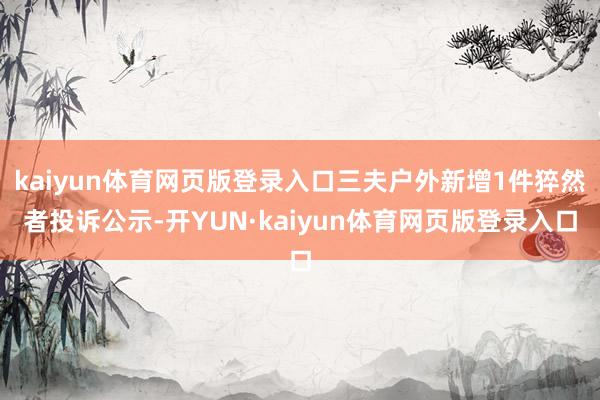 kaiyun体育网页版登录入口三夫户外新增1件猝然者投诉公示-开YUN·kaiyun体育网页版登录入口