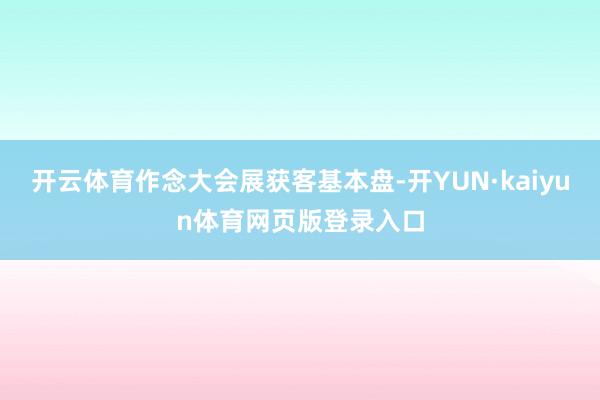 开云体育作念大会展获客基本盘-开YUN·kaiyun体育网页版登录入口