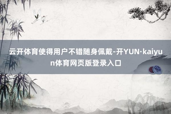 云开体育使得用户不错随身佩戴-开YUN·kaiyun体育网页版登录入口