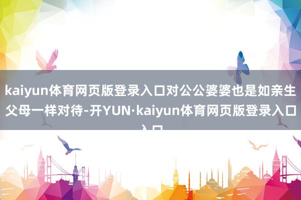 kaiyun体育网页版登录入口对公公婆婆也是如亲生父母一样对待-开YUN·kaiyun体育网页版登录入口