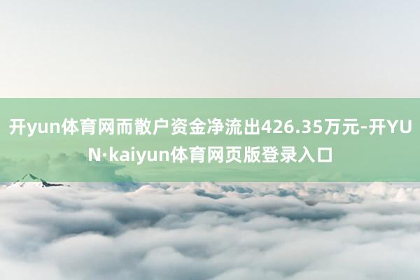 开yun体育网而散户资金净流出426.35万元-开YUN·kaiyun体育网页版登录入口