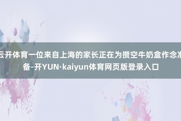 云开体育一位来自上海的家长正在为攒空牛奶盒作念准备-开YUN·kaiyun体育网页版登录入口