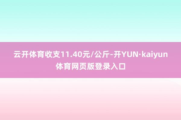 云开体育收支11.40元/公斤-开YUN·kaiyun体育网页版登录入口