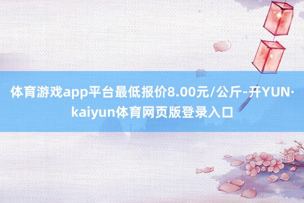 体育游戏app平台最低报价8.00元/公斤-开YUN·kaiyun体育网页版登录入口