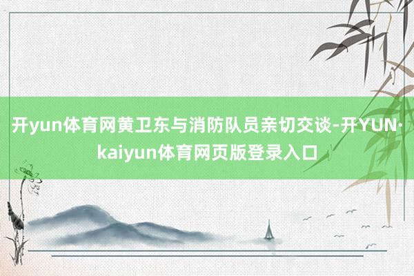 开yun体育网黄卫东与消防队员亲切交谈-开YUN·kaiyun体育网页版登录入口