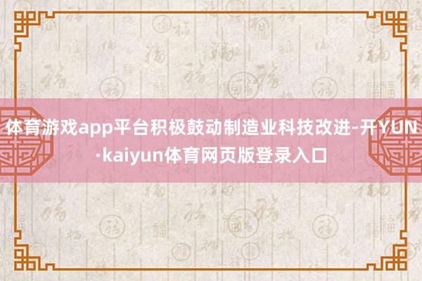 体育游戏app平台积极鼓动制造业科技改进-开YUN·kaiyun体育网页版登录入口