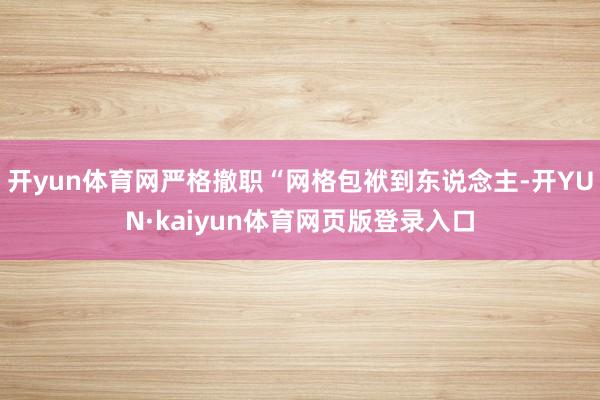 开yun体育网严格撤职“网格包袱到东说念主-开YUN·kaiyun体育网页版登录入口