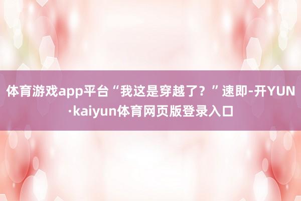 体育游戏app平台“我这是穿越了？”速即-开YUN·kaiyun体育网页版登录入口