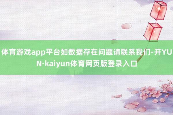 体育游戏app平台如数据存在问题请联系我们-开YUN·kaiyun体育网页版登录入口