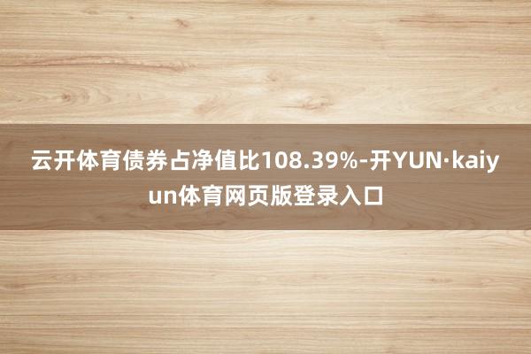 云开体育债券占净值比108.39%-开YUN·kaiyun体育网页版登录入口