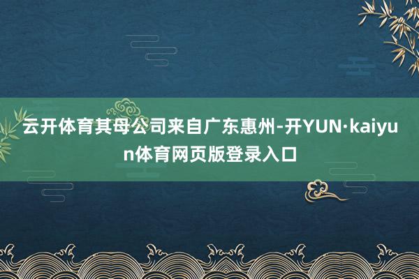 云开体育其母公司来自广东惠州-开YUN·kaiyun体育网页版登录入口