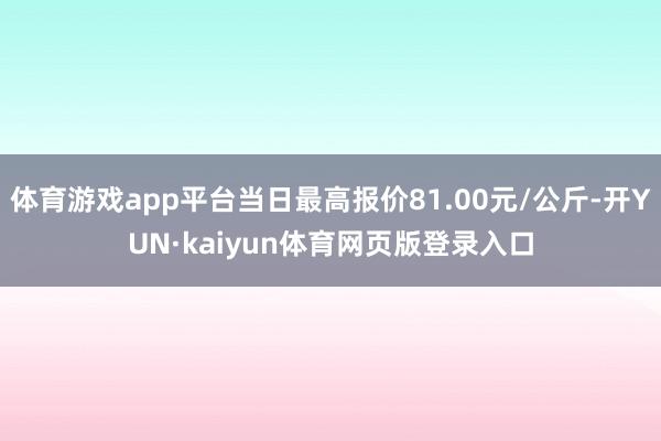 体育游戏app平台当日最高报价81.00元/公斤-开YUN·kaiyun体育网页版登录入口