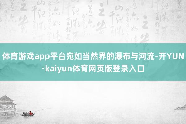 体育游戏app平台宛如当然界的瀑布与河流-开YUN·kaiyun体育网页版登录入口