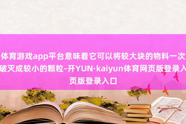 体育游戏app平台意味着它可以将较大块的物料一次性破灭成较小的颗粒-开YUN·kaiyun体育网页版登录入口