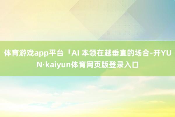 体育游戏app平台「AI 本领在越垂直的场合-开YUN·kaiyun体育网页版登录入口