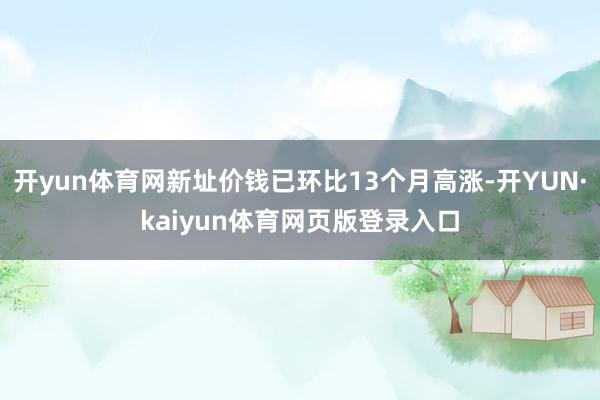 开yun体育网新址价钱已环比13个月高涨-开YUN·kaiyun体育网页版登录入口