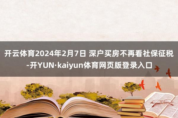 开云体育　　2024年2月7日 深户买房不再看社保征税-开YUN·kaiyun体育网页版登录入口