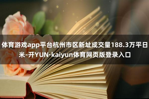 体育游戏app平台杭州市区新址成交量188.3万平日米-开YUN·kaiyun体育网页版登录入口