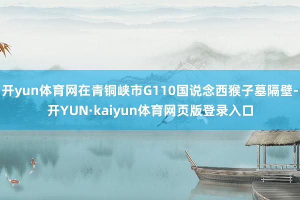 开yun体育网在青铜峡市G110国说念西猴子墓隔壁-开YUN·kaiyun体育网页版登录入口