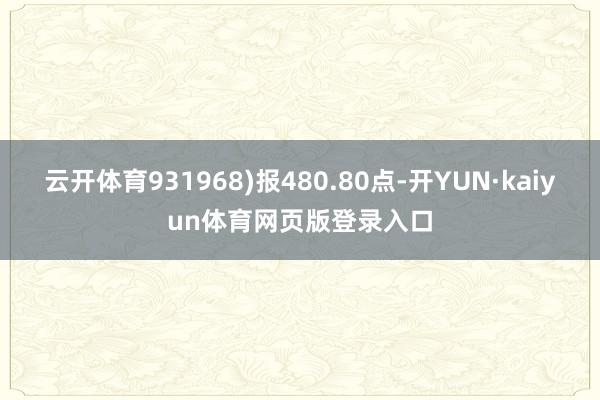 云开体育931968)报480.80点-开YUN·kaiyun体育网页版登录入口