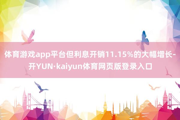 体育游戏app平台但利息开销11.15%的大幅增长-开YUN·kaiyun体育网页版登录入口