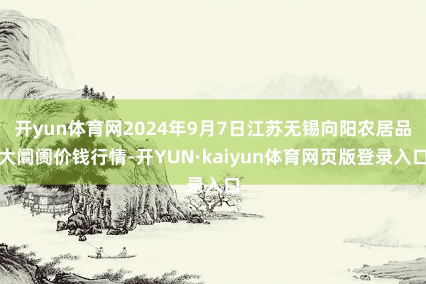 开yun体育网2024年9月7日江苏无锡向阳农居品大阛阓价钱行情-开YUN·kaiyun体育网页版登录入口