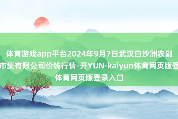 体育游戏app平台2024年9月7日武汉白沙洲农副居品大市集有限公司价钱行情-开YUN·kaiyun体育网页版登录入口