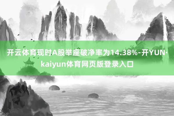 开云体育现时A股举座破净率为14.38%-开YUN·kaiyun体育网页版登录入口