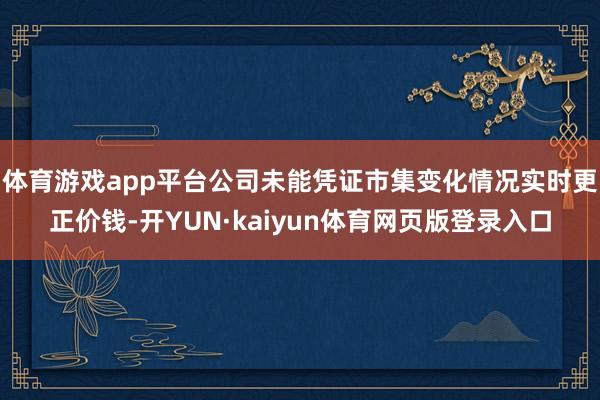 体育游戏app平台公司未能凭证市集变化情况实时更正价钱-开YUN·kaiyun体育网页版登录入口